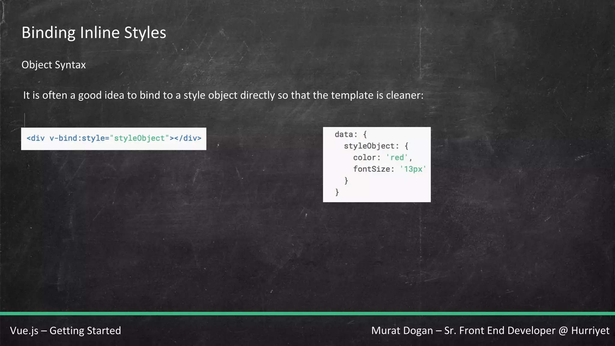 Murat Dogan – Sr. Front End Developer @ HurriyetVue.js – Getting Started Binding Inline Styles Object Syntax It is often a good idea to bind to a style object directly so that the template is cleaner: 