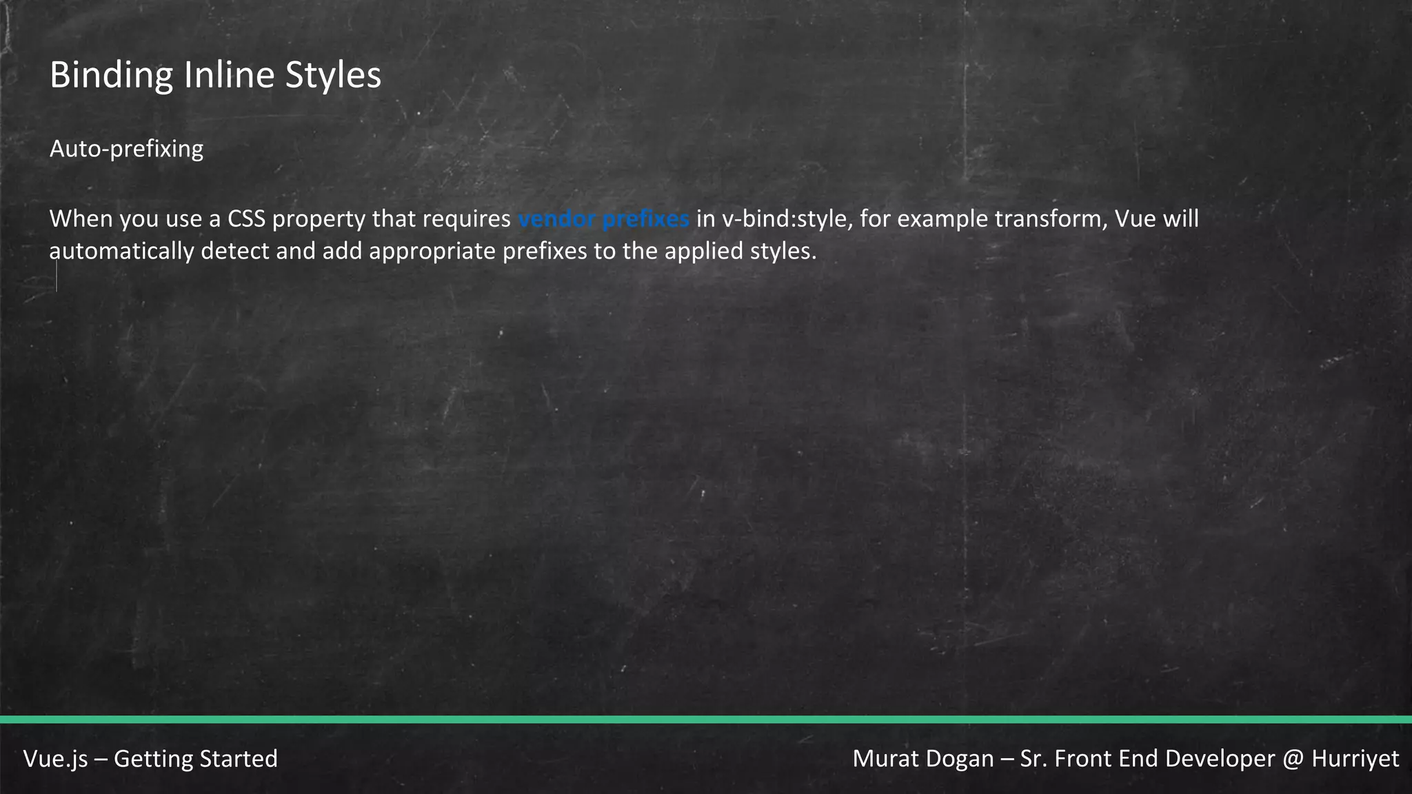 Murat Dogan – Sr. Front End Developer @ HurriyetVue.js – Getting Started Binding Inline Styles Auto-prefixing When you use a CSS property that requires vendor prefixes in v-bind:style, for example transform, Vue will automatically detect and add appropriate prefixes to the applied styles. 