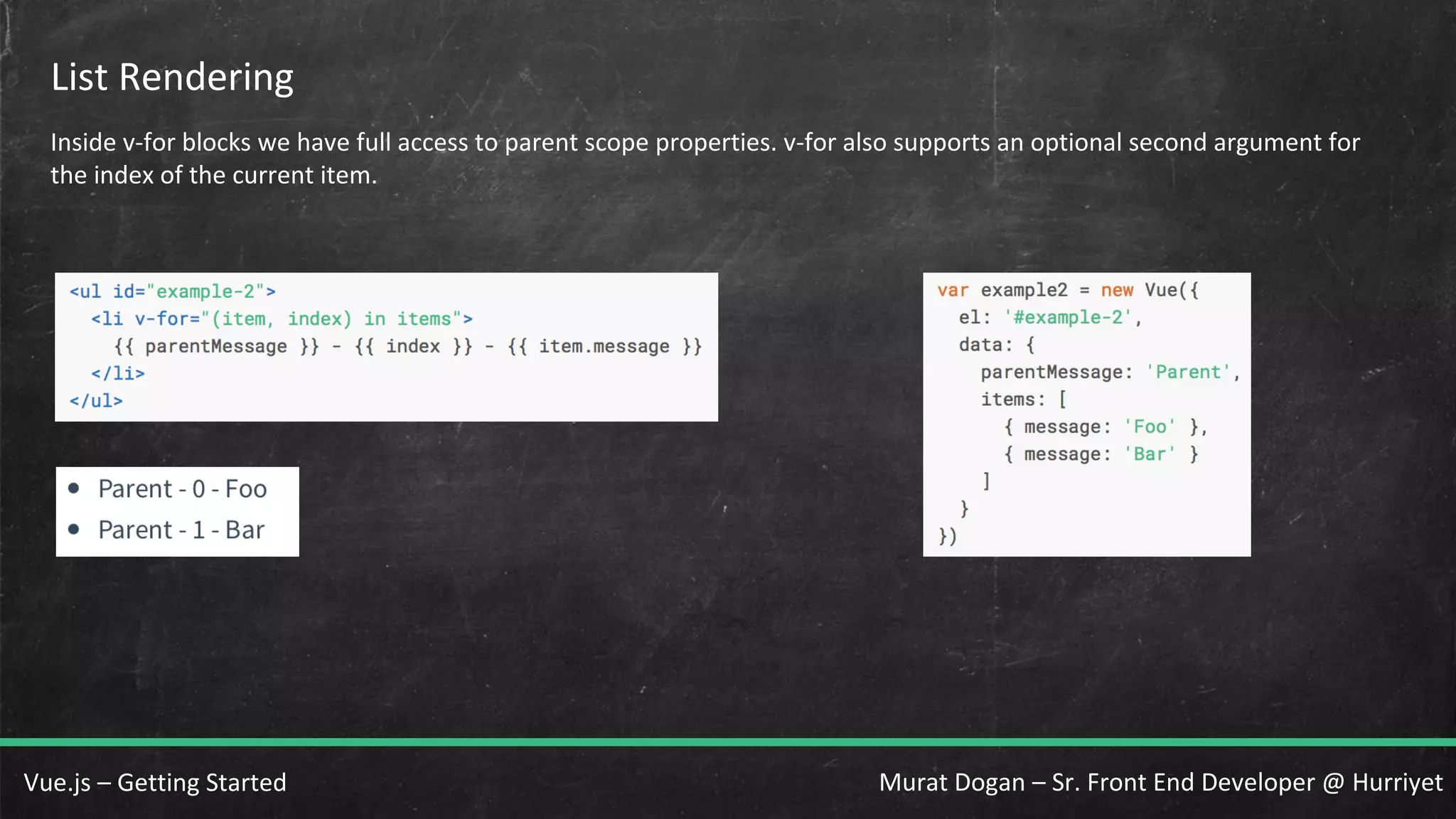 Murat Dogan – Sr. Front End Developer @ HurriyetVue.js – Getting Started List Rendering Inside v-for blocks we have full access to parent scope properties. v-for also supports an optional second argument for the index of the current item. 