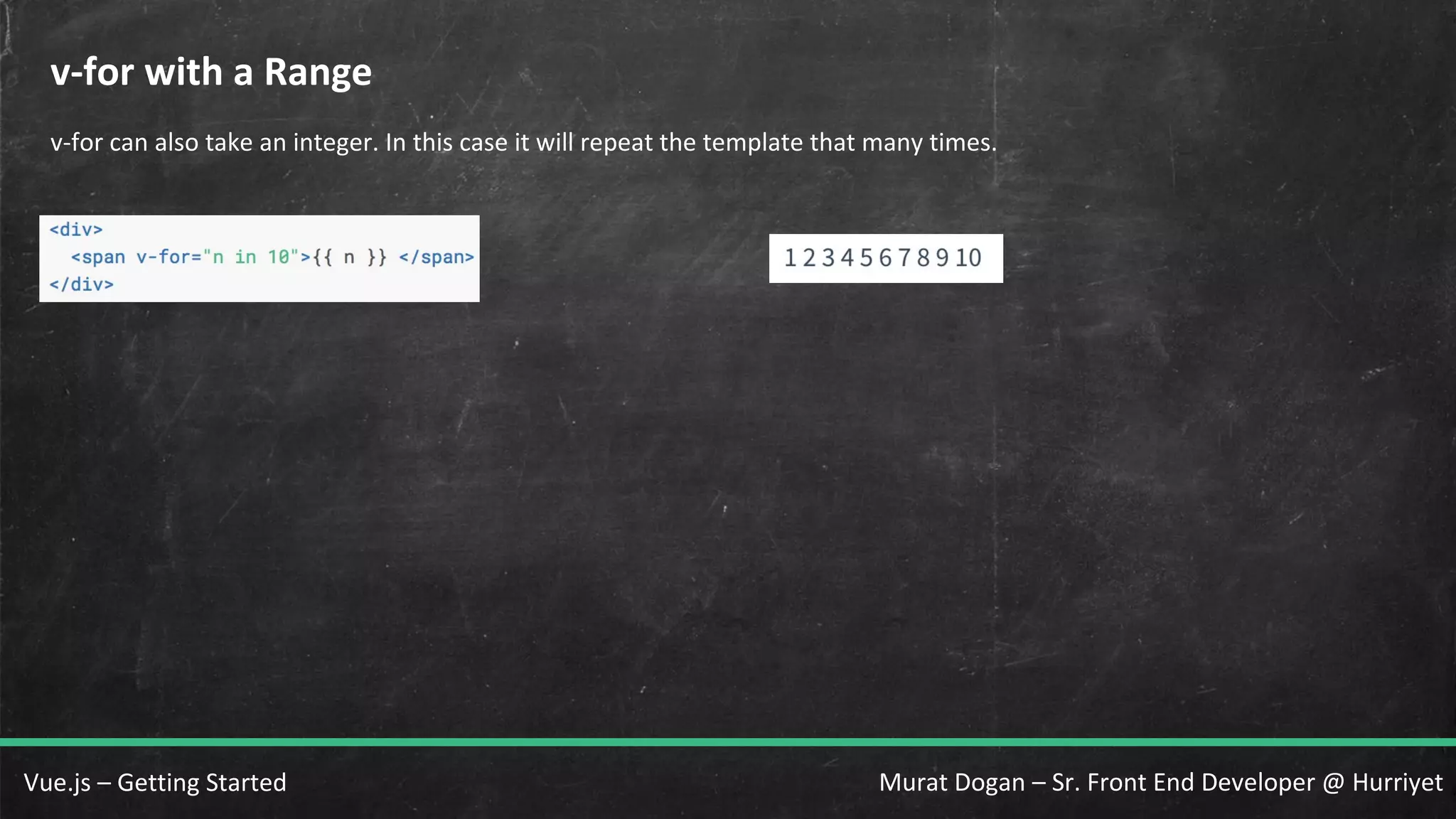 Murat Dogan – Sr. Front End Developer @ HurriyetVue.js – Getting Started v-for with a Range v-for can also take an integer. In this case it will repeat the template that many times. 