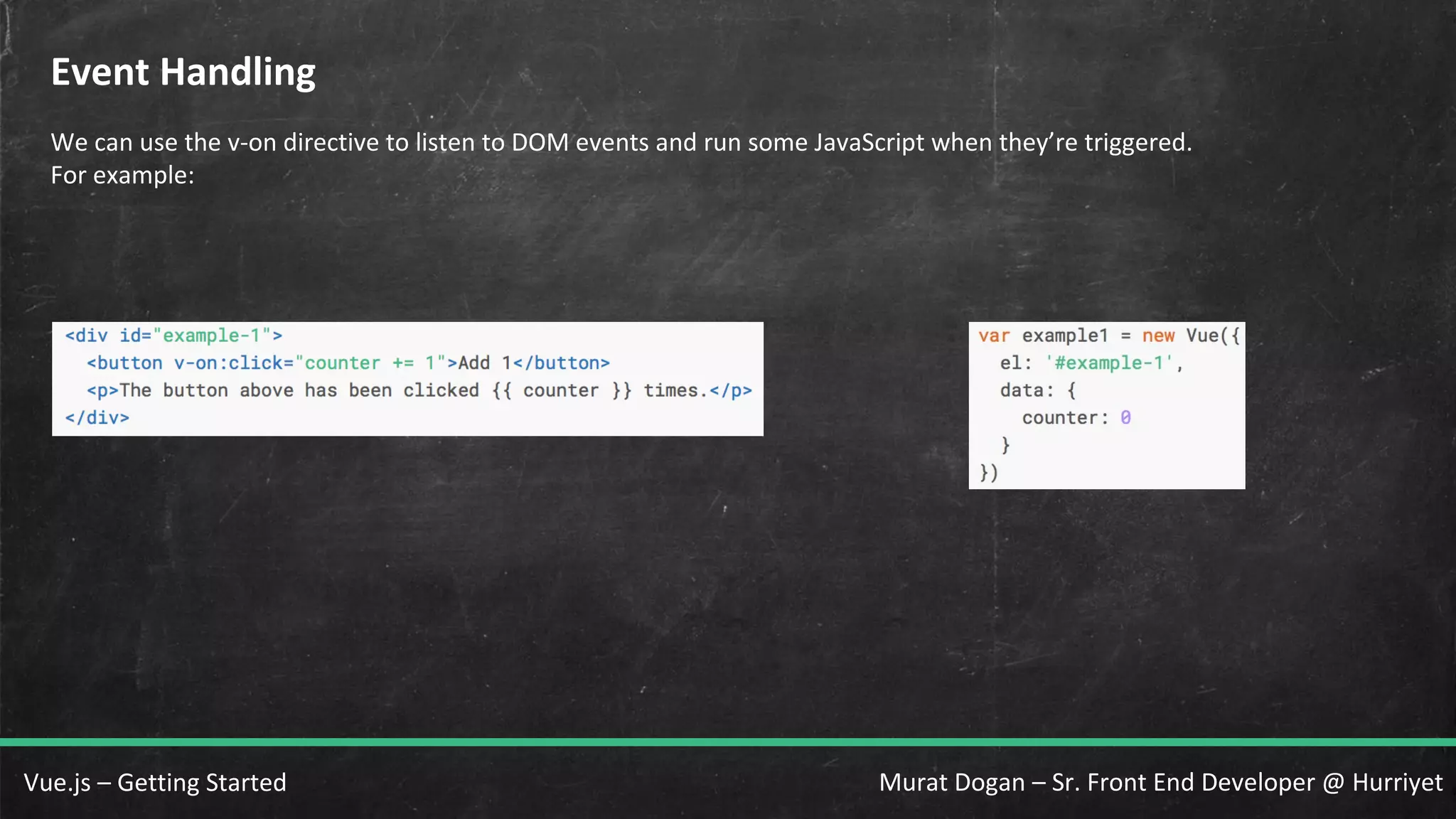 Murat Dogan – Sr. Front End Developer @ HurriyetVue.js – Getting Started Event Handling We can use the v-on directive to listen to DOM events and run some JavaScript when they’re triggered. For example: 