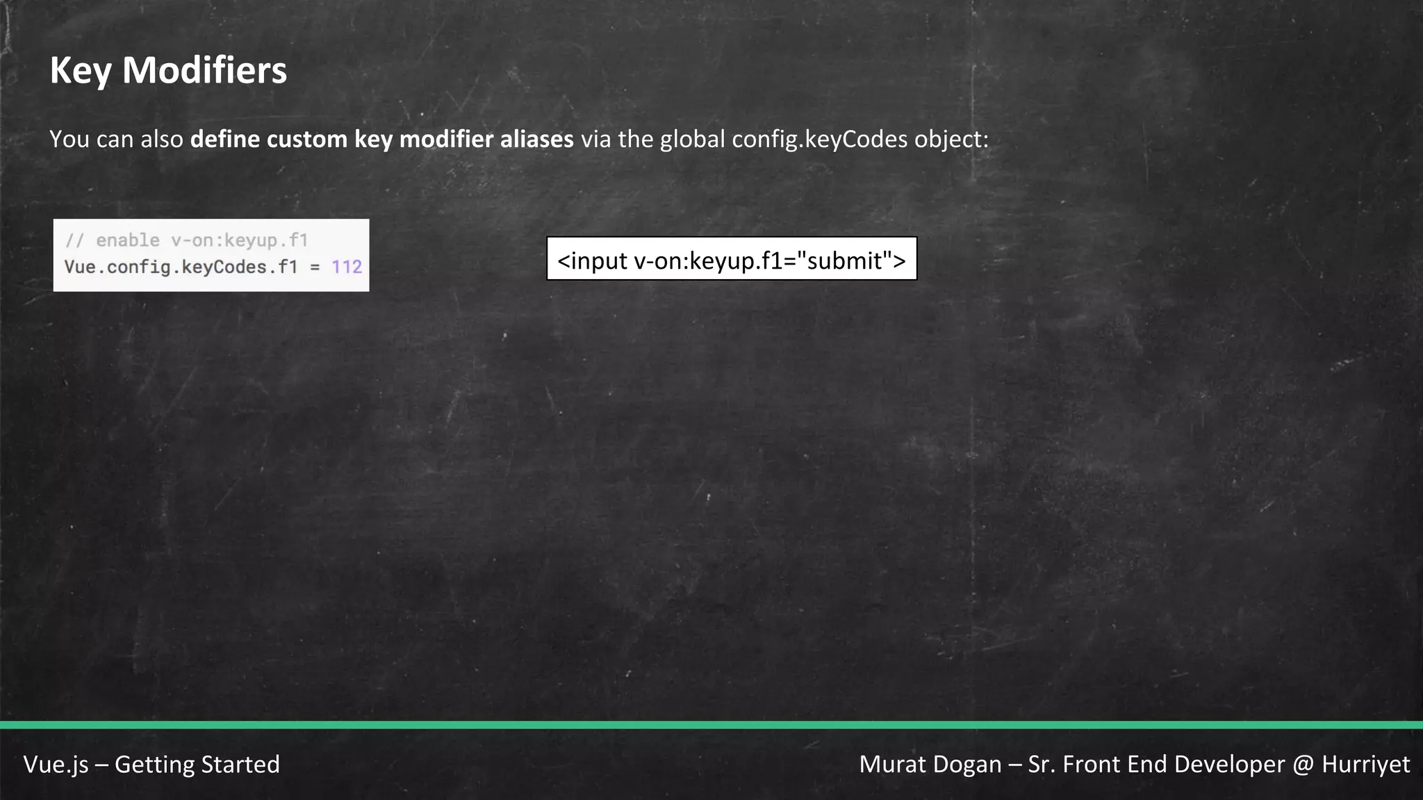 Murat Dogan – Sr. Front End Developer @ HurriyetVue.js – Getting Started Key Modifiers You can also define custom key modifier aliases via the global config.keyCodes object: <input v-on:keyup.f1="submit"> 