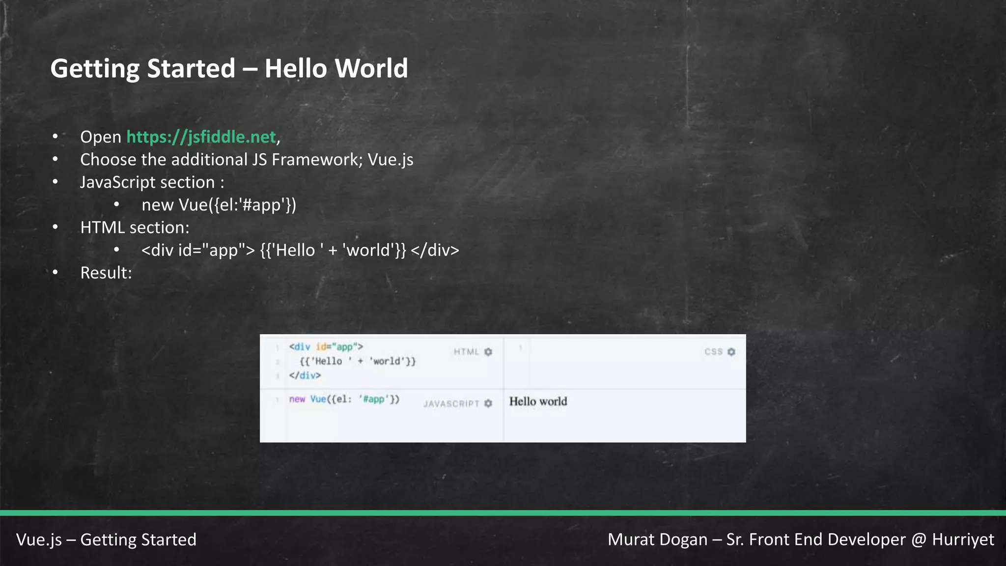 Murat Dogan – Sr. Front End Developer @ HurriyetVue.js – Getting Started Getting Started – Hello World • Open https://jsfiddle.net, • Choose the additional JS Framework; Vue.js • JavaScript section : • new Vue({el:'#app'}) • HTML section: • <div id="app"> {{'Hello ' + 'world'}} </div> • Result: 