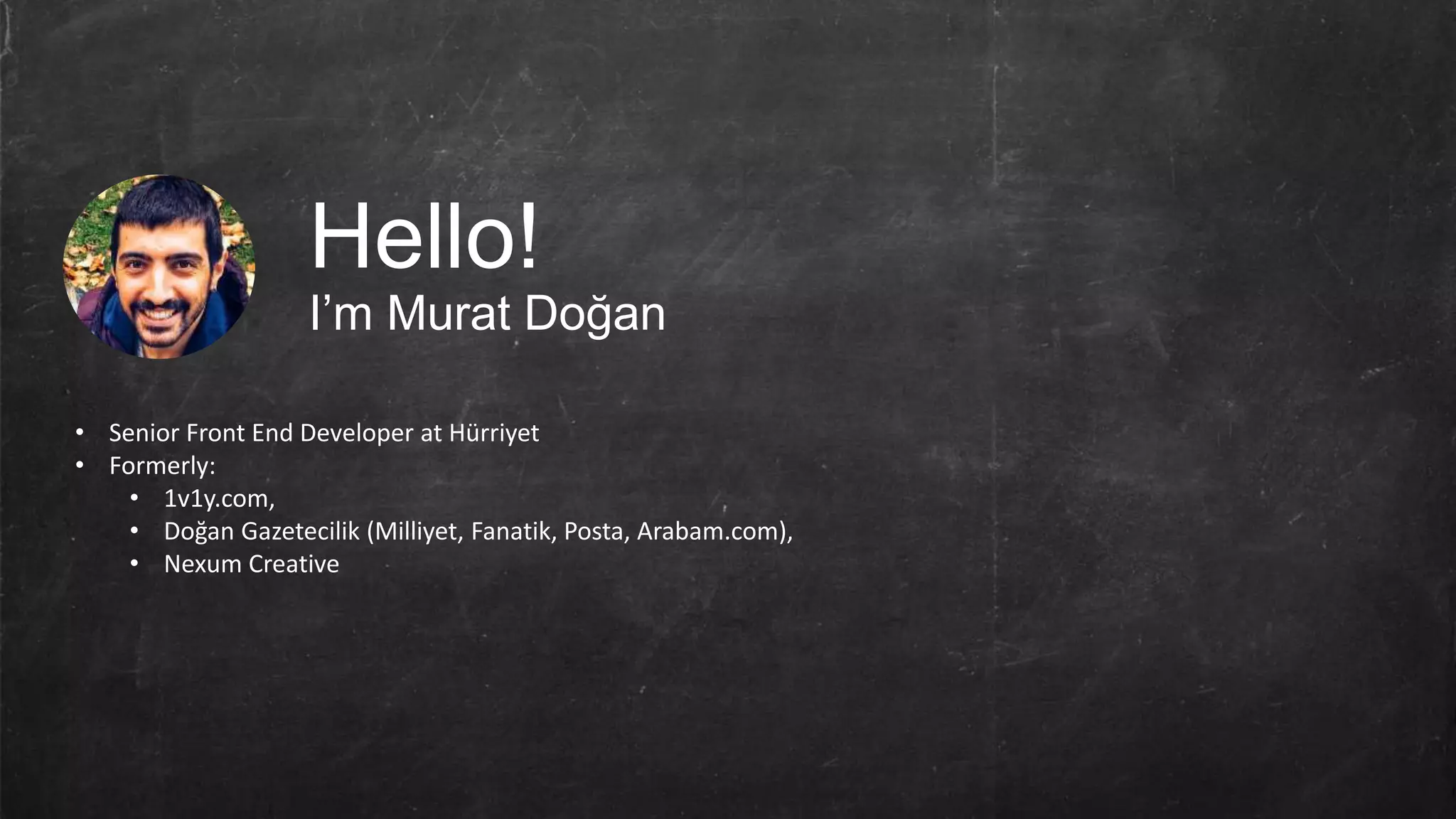 Hello! I’m Murat Doğan • Senior Front End Developer at Hürriyet • Formerly: • 1v1y.com, • Doğan Gazetecilik (Milliyet, Fanatik, Posta, Arabam.com), • Nexum Creative 