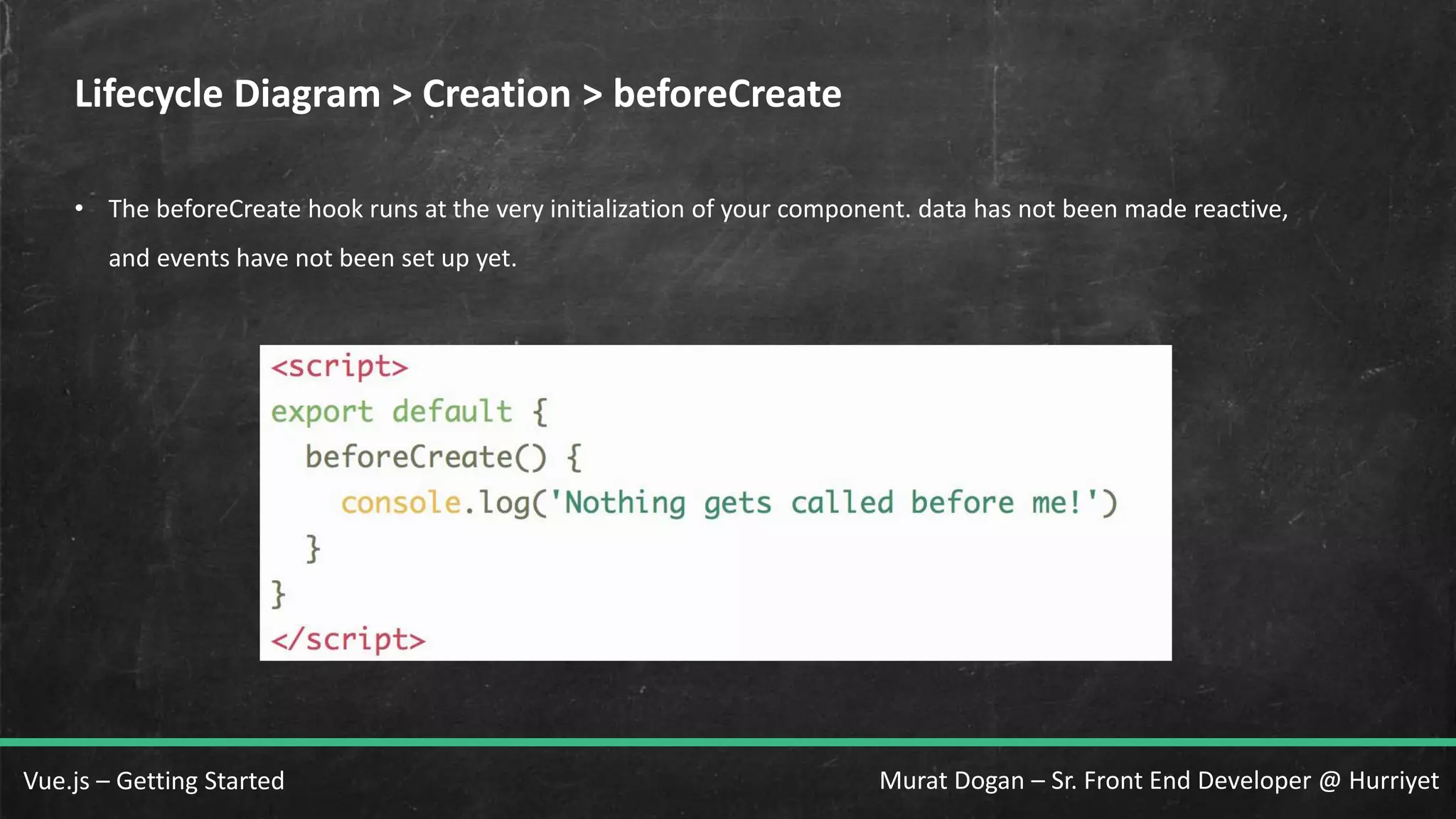 Murat Dogan – Sr. Front End Developer @ HurriyetVue.js – Getting Started Lifecycle Diagram > Creation > beforeCreate • The beforeCreate hook runs at the very initialization of your component. data has not been made reactive, and events have not been set up yet. 