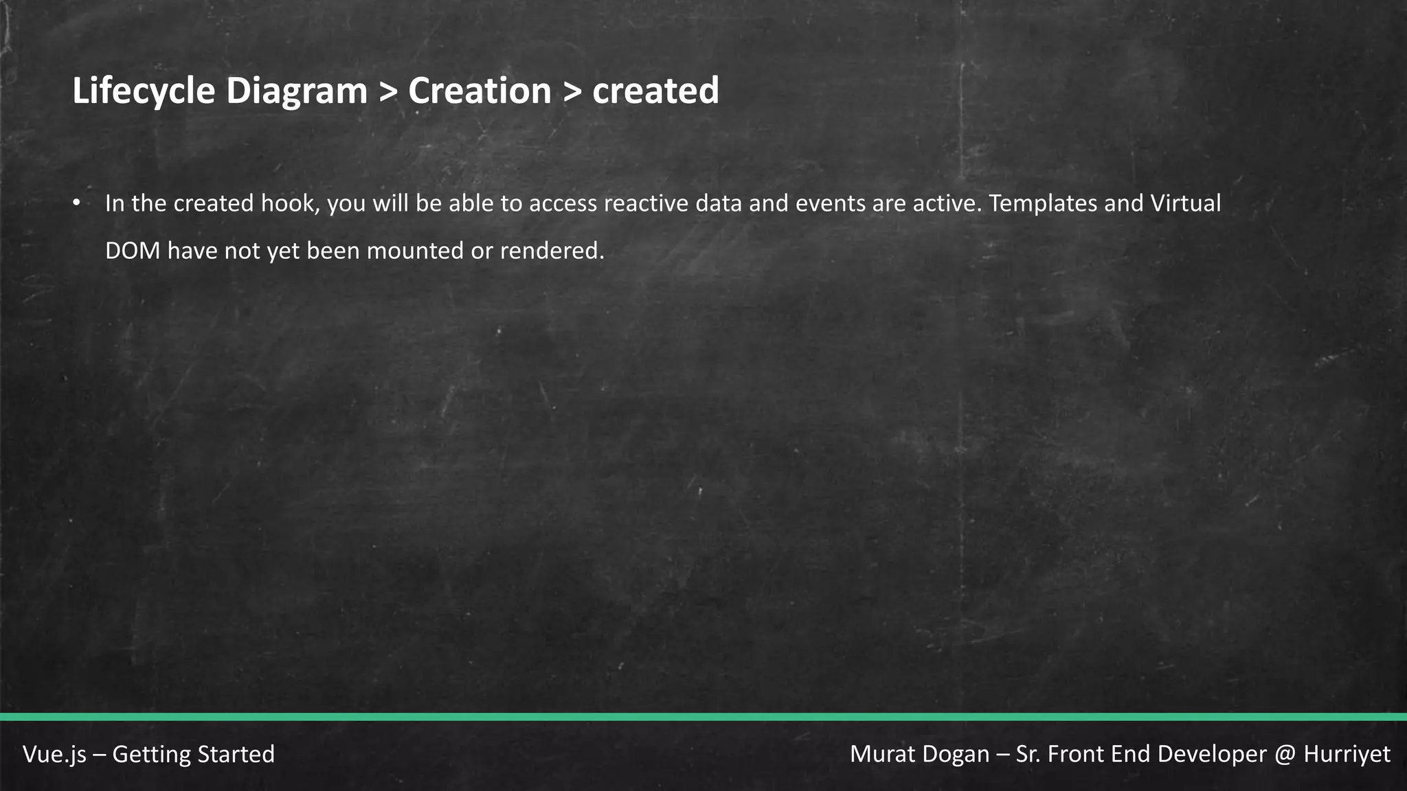 Murat Dogan – Sr. Front End Developer @ HurriyetVue.js – Getting Started Lifecycle Diagram > Creation > created • In the created hook, you will be able to access reactive data and events are active. Templates and Virtual DOM have not yet been mounted or rendered. 