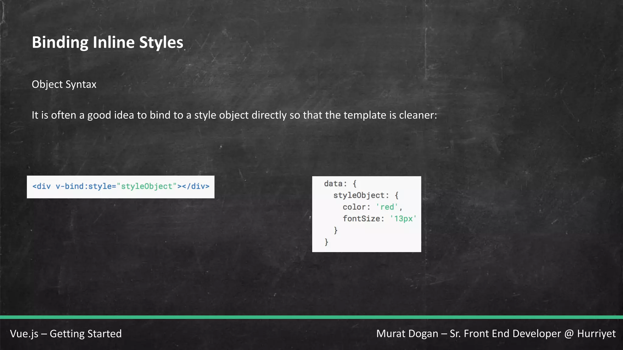 Murat Dogan – Sr. Front End Developer @ HurriyetVue.js – Getting Started Binding Inline Styles Object Syntax It is often a good idea to bind to a style object directly so that the template is cleaner: 