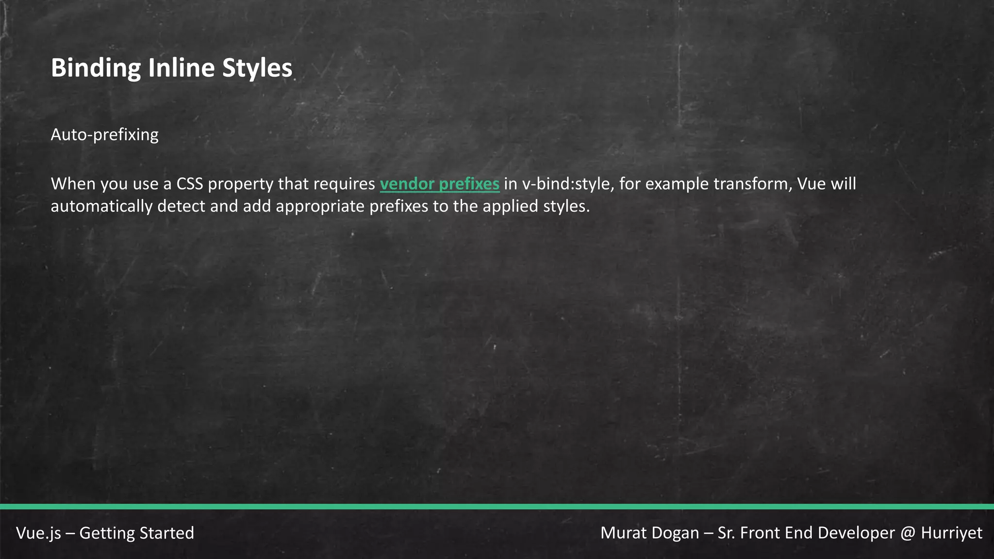 Murat Dogan – Sr. Front End Developer @ HurriyetVue.js – Getting Started Binding Inline Styles Auto-prefixing When you use a CSS property that requires vendor prefixes in v-bind:style, for example transform, Vue will automatically detect and add appropriate prefixes to the applied styles. 