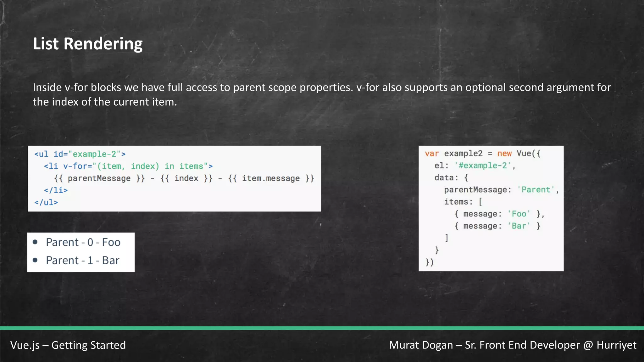 Murat Dogan – Sr. Front End Developer @ HurriyetVue.js – Getting Started List Rendering Inside v-for blocks we have full access to parent scope properties. v-for also supports an optional second argument for the index of the current item. 
