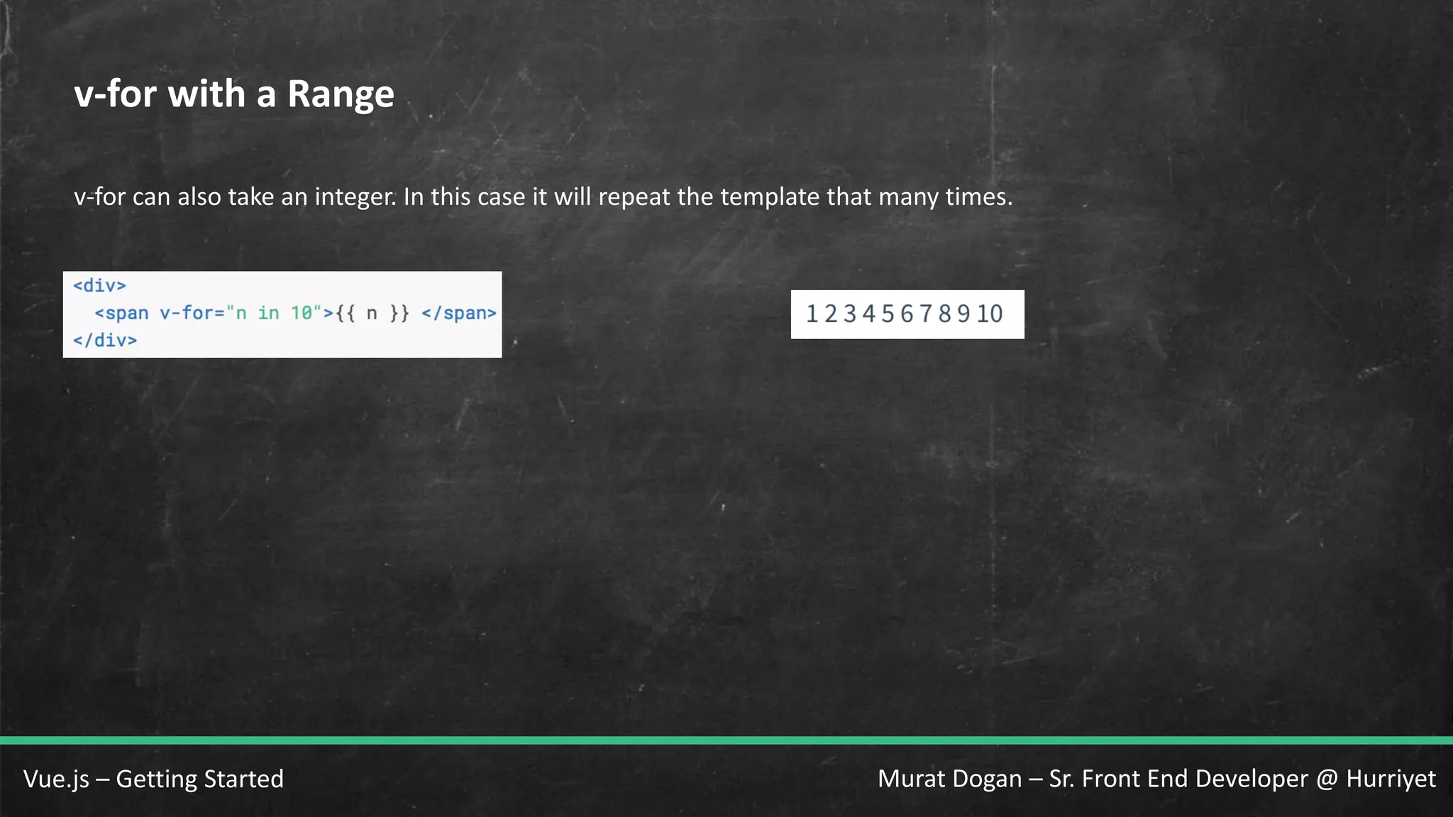 Murat Dogan – Sr. Front End Developer @ HurriyetVue.js – Getting Started v-for with a Range v-for can also take an integer. In this case it will repeat the template that many times. 