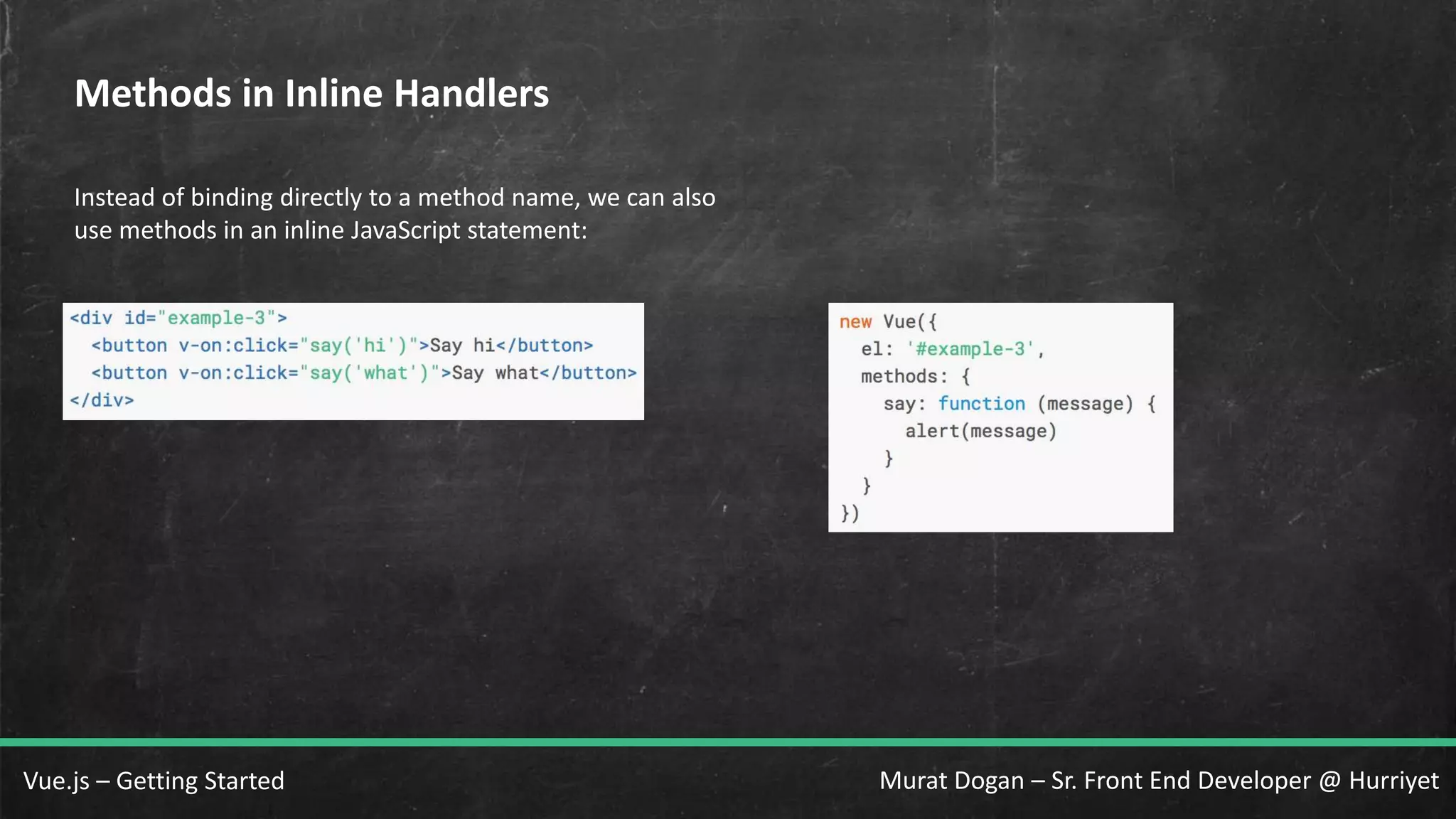Murat Dogan – Sr. Front End Developer @ HurriyetVue.js – Getting Started Methods in Inline Handlers Instead of binding directly to a method name, we can also use methods in an inline JavaScript statement: 