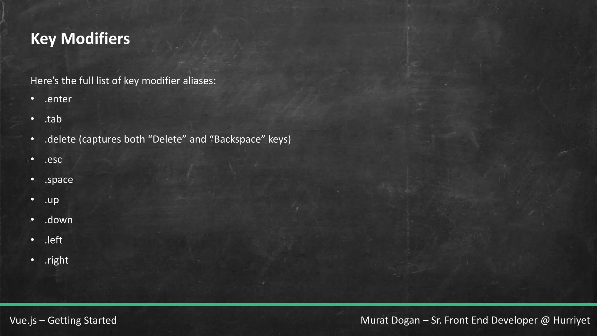 Murat Dogan – Sr. Front End Developer @ HurriyetVue.js – Getting Started Key Modifiers Here’s the full list of key modifier aliases: • .enter • .tab • .delete (captures both “Delete” and “Backspace” keys) • .esc • .space • .up • .down • .left • .right 