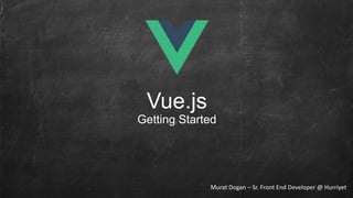 Vue.js
Getting Started
Murat Dogan – Sr. Front End Developer @ Hurriyet
 