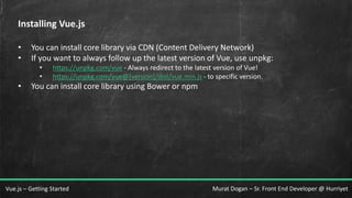 Murat Dogan – Sr. Front End Developer @ HurriyetVue.js – Getting Started
Installing Vue.js
• You can install core library via CDN (Content Delivery Network)
• If you want to always follow up the latest version of Vue, use unpkg:
• https://unpkg.com/vue - Always redirect to the latest version of Vue!
• https://unpkg.com/vue@[version]/dist/vue.min.js - to specific version.
• You can install core library using Bower or npm
 