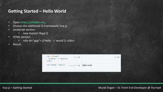 Murat Dogan – Sr. Front End Developer @ HurriyetVue.js – Getting Started
Getting Started – Hello World
• Open https://jsfiddle.net,
• Choose the additional JS Framework; Vue.js
• JavaScript section :
• new Vue({el:'#app'})
• HTML section:
• <div id="app"> {{'Hello ' + 'world'}} </div>
• Result:
 