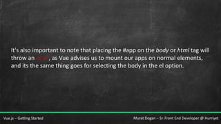 Murat Dogan – Sr. Front End Developer @ HurriyetVue.js – Getting Started
It's also important to note that placing the #app on the body or html tag will
throw an error, as Vue advises us to mount our apps on normal elements,
and its the same thing goes for selecting the body in the el option.
 