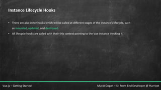 Murat Dogan – Sr. Front End Developer @ HurriyetVue.js – Getting Started
Instance Lifecycle Hooks
• There are also other hooks which will be called at different stages of the instance’s lifecycle, such
as mounted, updated, and destroyed.
• All lifecycle hooks are called with their this context pointing to the Vue instance invoking it.
 