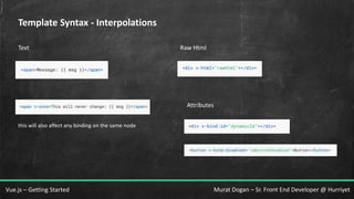Murat Dogan – Sr. Front End Developer @ HurriyetVue.js – Getting Started
Template Syntax - Interpolations
Text Raw Html
this will also affect any binding on the same node
Attributes
 