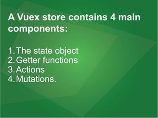 1.The state object
2.Getter functions
3.Actions
4.Mutations.
A Vuex store contains 4 main
components:
 