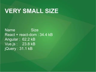 VERY SMALL SIZE
Name Size
React + react-dom : 34.4 kB
Angular : 62.2 kB
Vue.js : 23.8 kB
jQuery : 31.1 kB
 