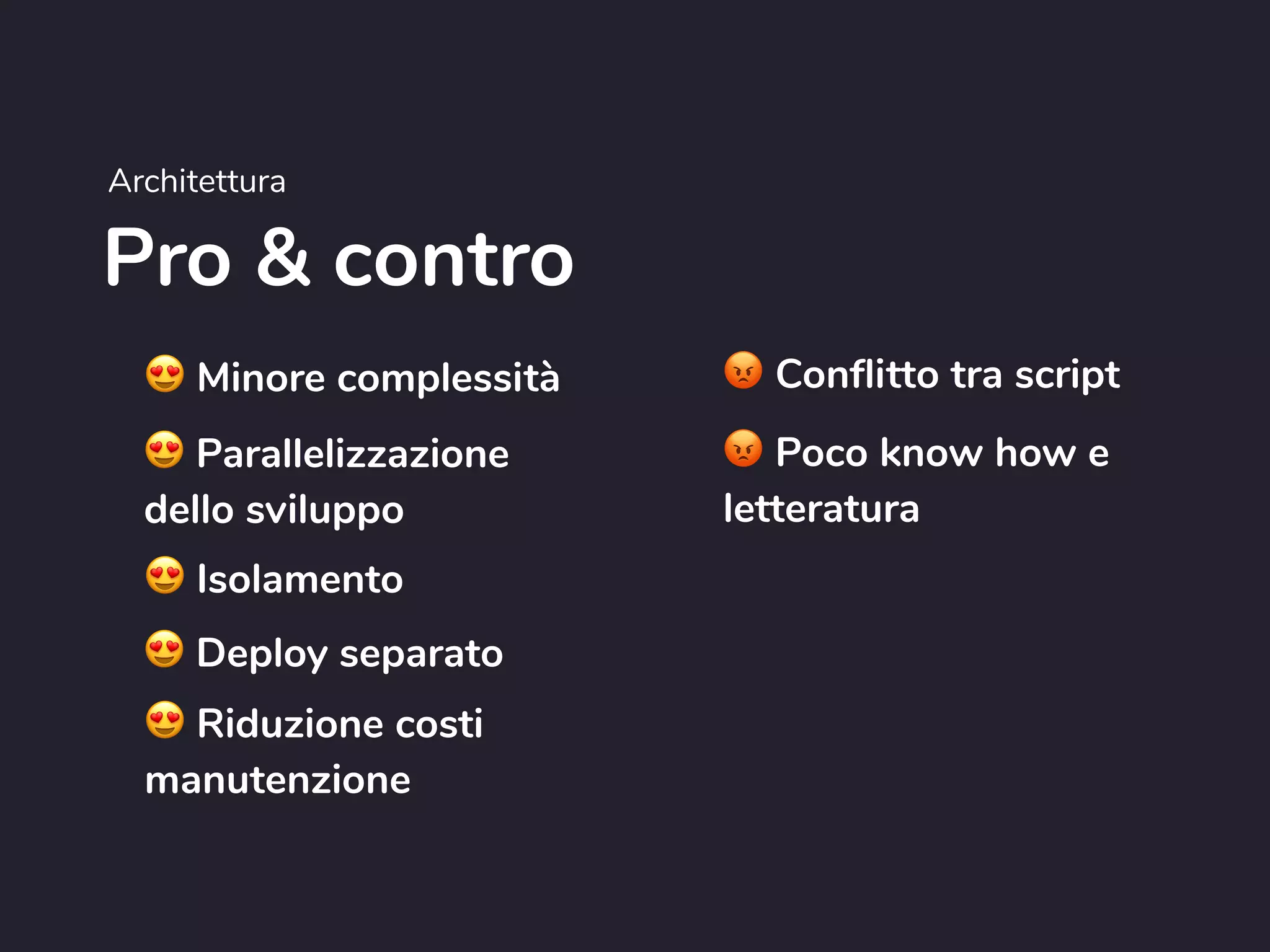 Pro & contro
Architettura
😍 Minore complessità
😍 Parallelizzazione
dello sviluppo
😍 Isolamento
😍 Deploy separato
😍 Riduzione costi
manutenzione
😡 Conflitto tra script
😡 Poco know how e
letteratura
 