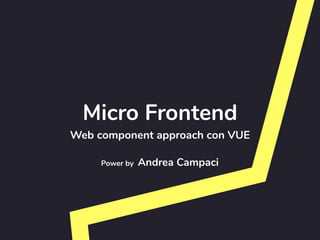 Micro Frontend
Web component approach con VUE
Power by Andrea Campaci
 