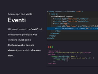 Eventi
Micro-app con VueJs
Gli eventi emessi con “emit” dal
componente principale Vue
vengono inviati come
CustomEvent al custom
element passando lo shadow-
dom.
 