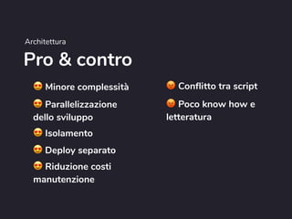 Pro & contro
Architettura
😍 Minore complessità
😍 Parallelizzazione
dello sviluppo
😍 Isolamento
😍 Deploy separato
😍 Riduzione costi
manutenzione
😡 Conflitto tra script
😡 Poco know how e
letteratura
 