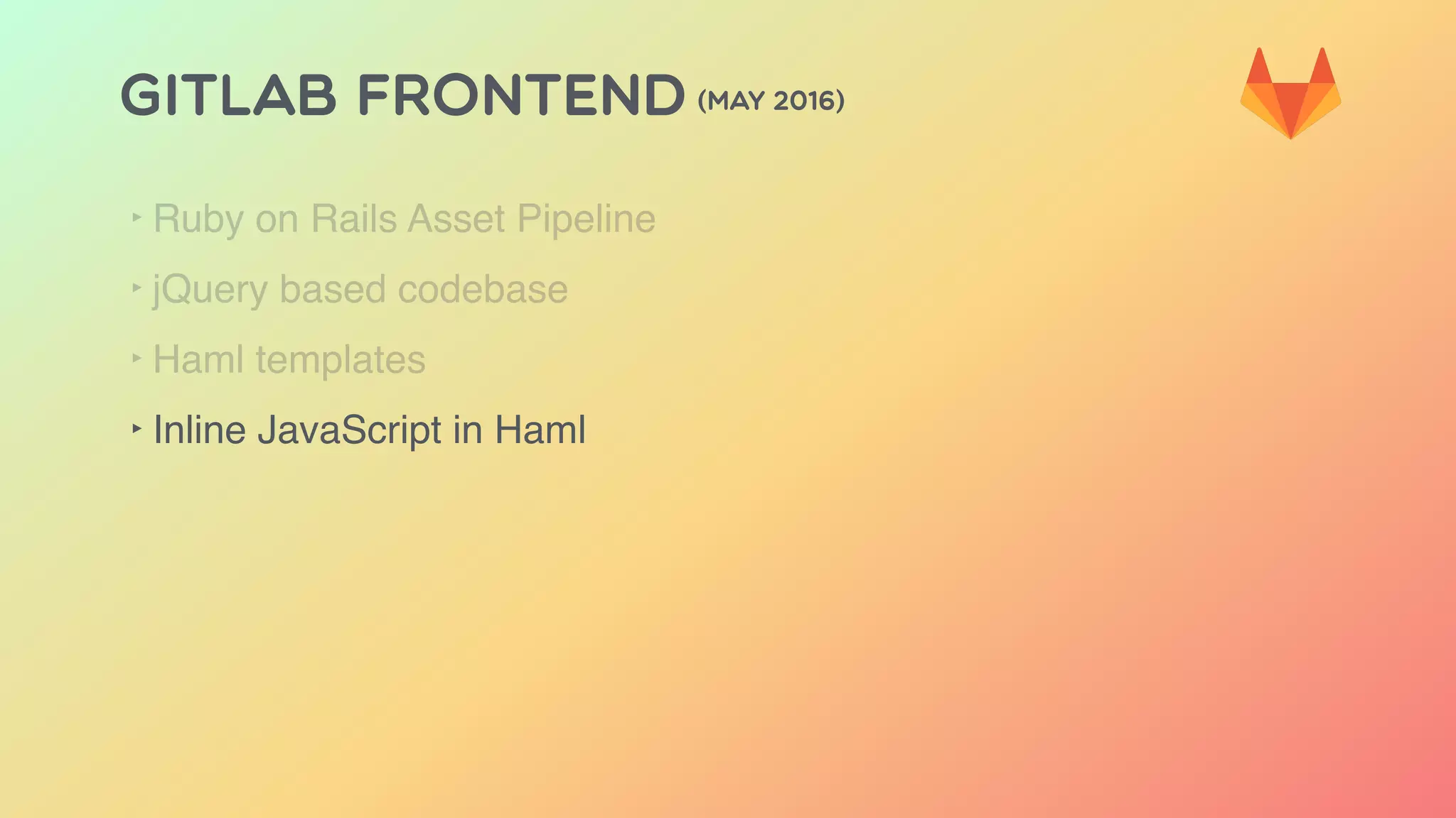 GITLAB FRONTEND (MAY 2016)
‣ Ruby on Rails Asset Pipeline
‣ jQuery based codebase
‣ Haml templates
‣ Inline JavaScript in Haml
 
