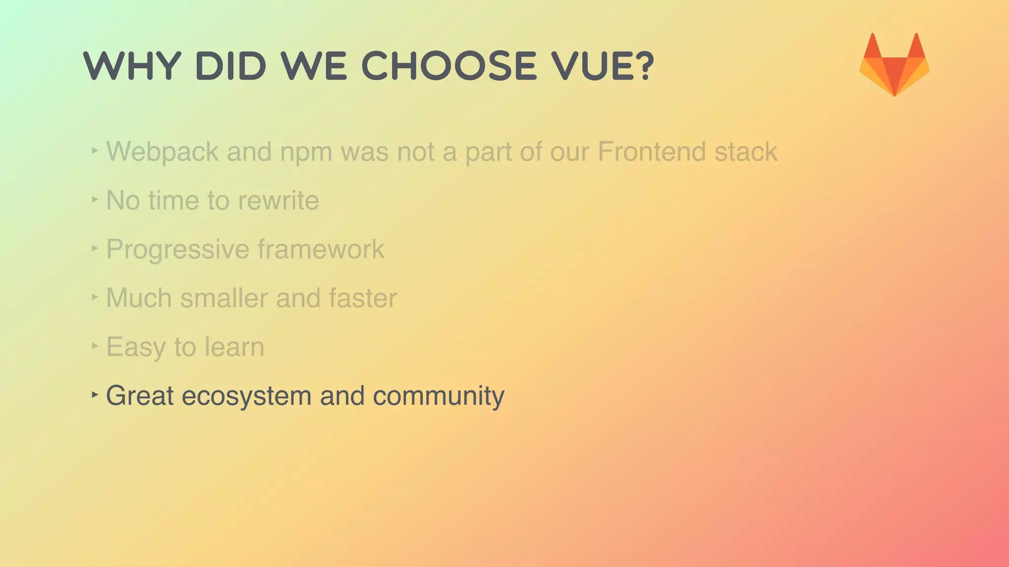 Why did we choose Vue?
‣ Webpack and npm was not a part of our Frontend stack
‣ No time to rewrite
‣ Progressive framework
‣ Much smaller and faster
‣ Easy to learn
‣ Great ecosystem and community
 