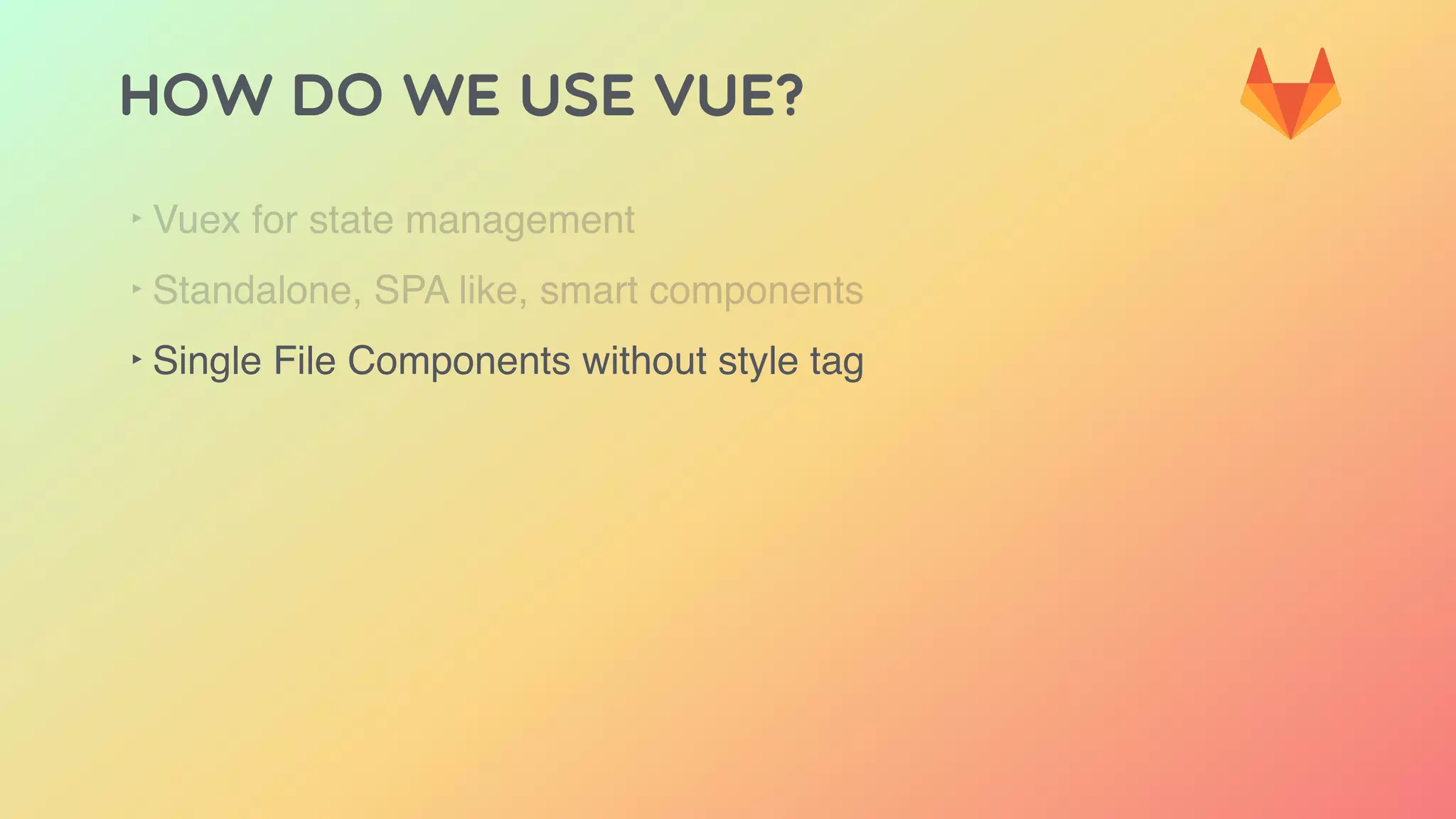 HOW DO WE USE VUE?
‣ Vuex for state management
‣ Standalone, SPA like, smart components
‣ Single File Components without style tag
 
