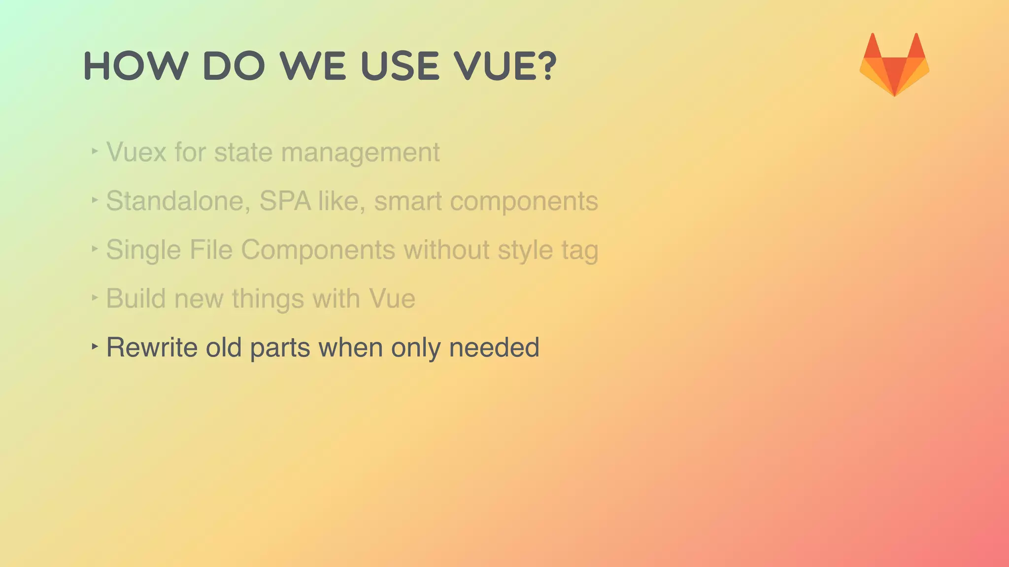 HOW DO WE USE VUE?
‣ Vuex for state management
‣ Standalone, SPA like, smart components
‣ Single File Components without style tag
‣ Build new things with Vue
‣ Rewrite old parts when only needed
 
