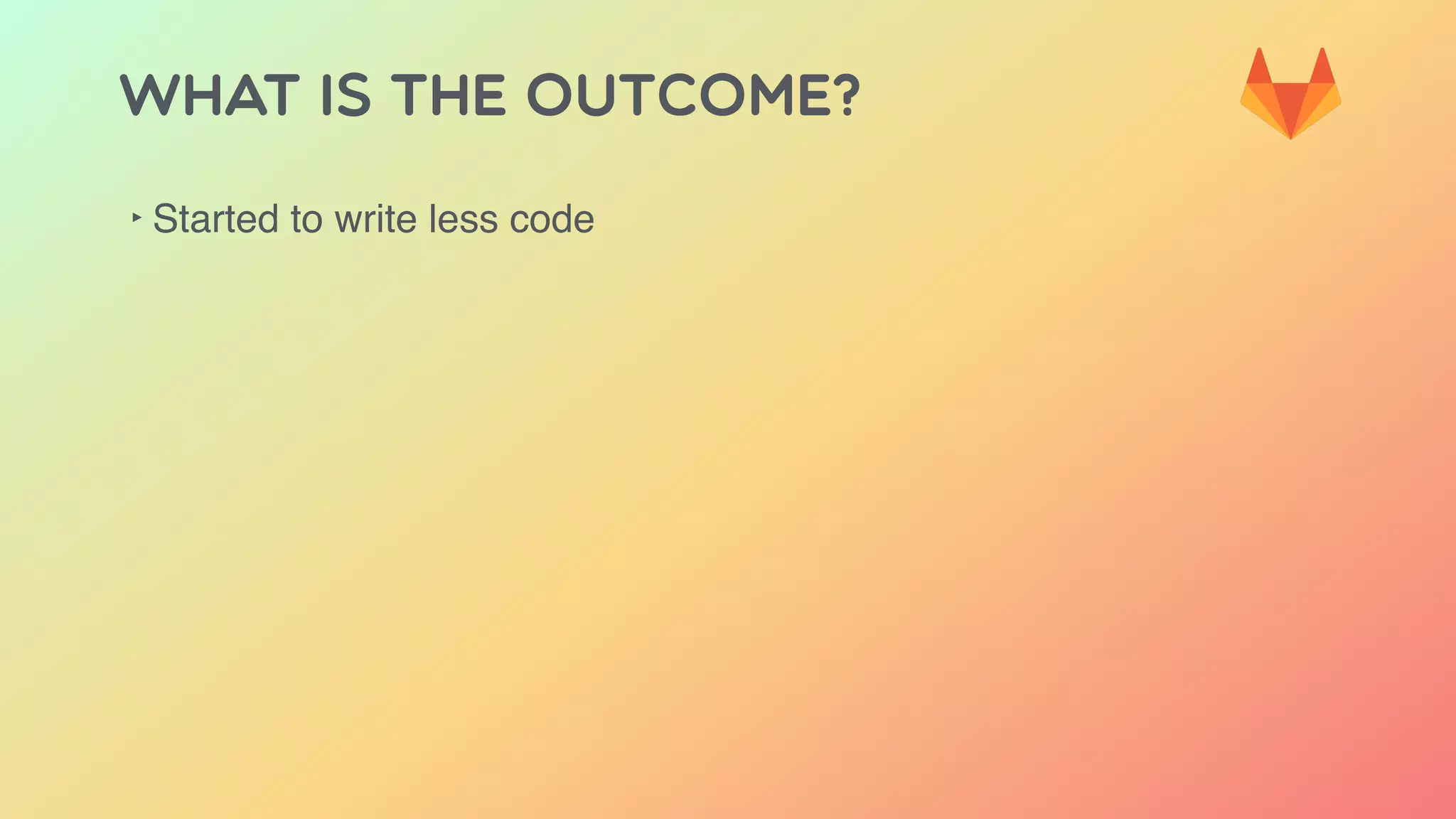 WHAT IS THE OUTCOME?
‣ Started to write less code
 
