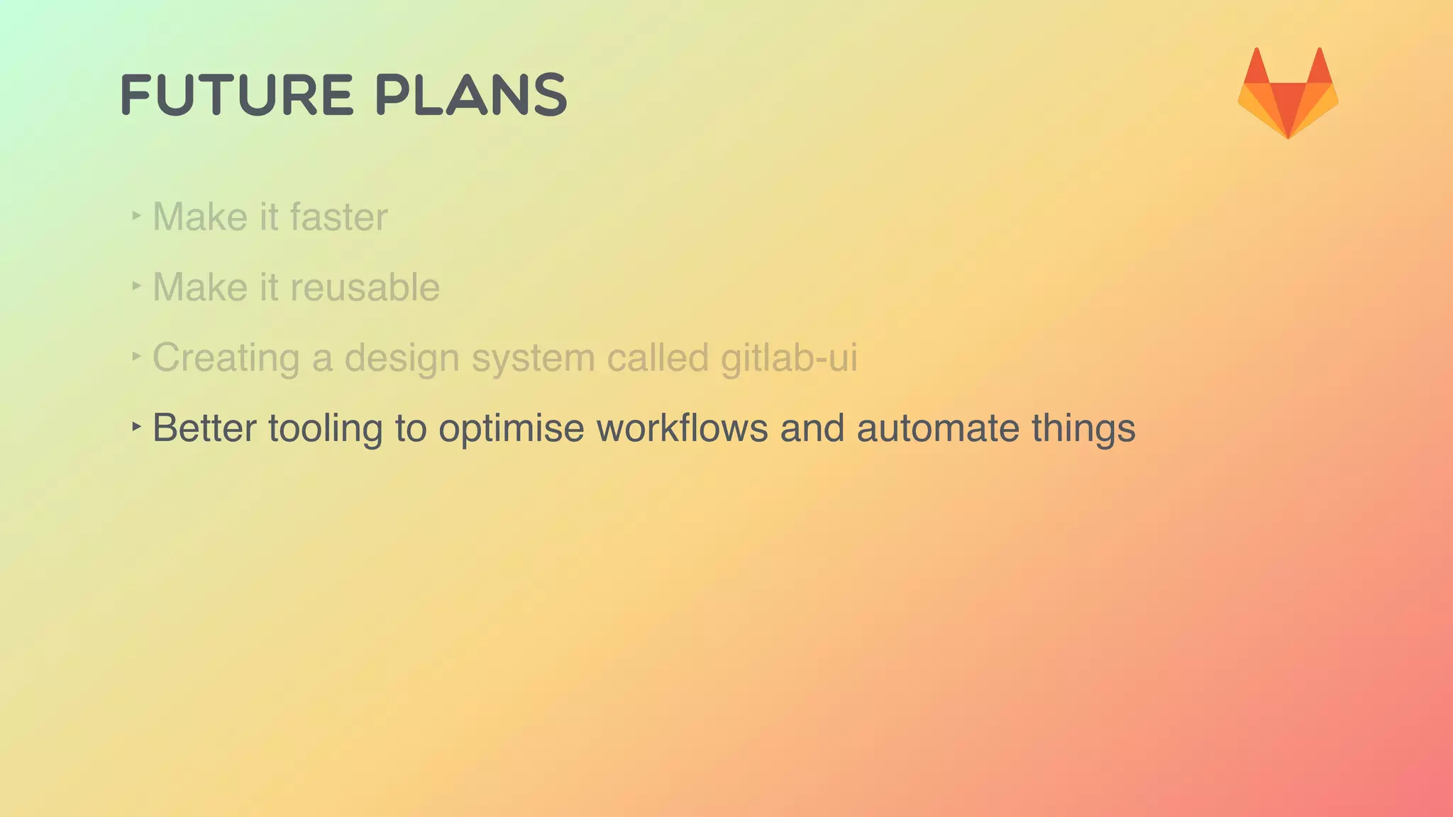 FUTURE PLANS
‣ Make it faster
‣ Make it reusable
‣ Creating a design system called gitlab-ui
‣ Better tooling to optimise workﬂows and automate things
 