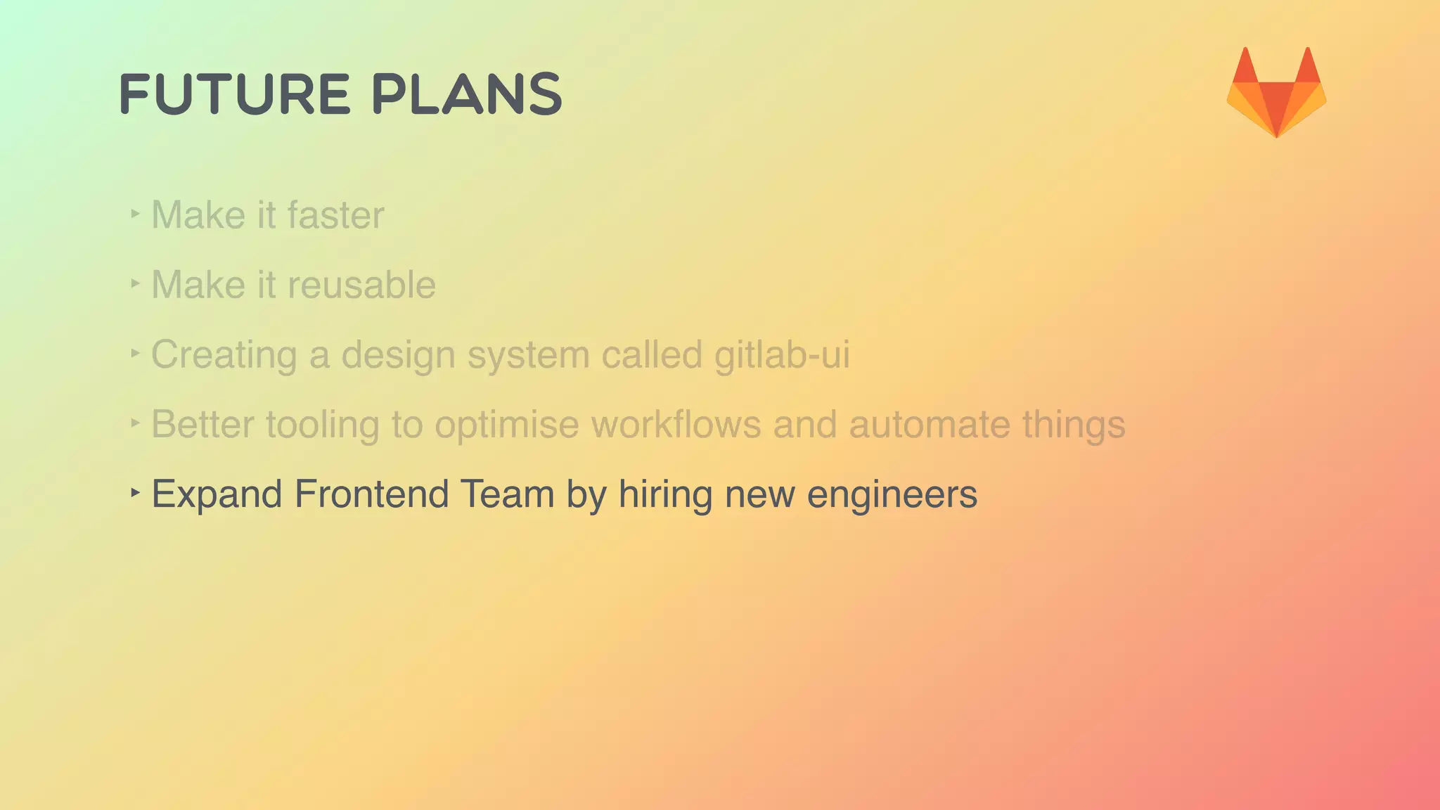 FUTURE PLANS
‣ Make it faster
‣ Make it reusable
‣ Creating a design system called gitlab-ui
‣ Better tooling to optimise workﬂows and automate things
‣ Expand Frontend Team by hiring new engineers
 