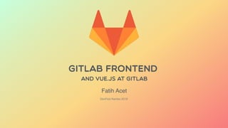 GitLab Frontend
and VUE.JS AT GITLAB
DevFest Nantes 2018
Fatih Acet
 