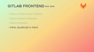 GITLAB FRONTEND (MAY 2016)
‣ Ruby on Rails Asset Pipeline
‣ jQuery based codebase
‣ Haml templates
‣ Inline JavaScript in Haml
 