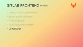 GITLAB FRONTEND (MAY 2016)
‣ Ruby on Rails Asset Pipeline
‣ jQuery based codebase
‣ Haml templates
‣ Inline JavaScript in Haml
‣ CoffeeScript
 