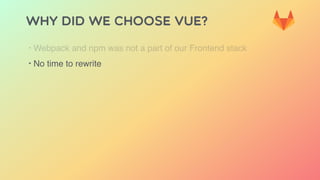 Why did we choose Vue?
‣ Webpack and npm was not a part of our Frontend stack
‣ No time to rewrite
 