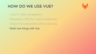 HOW DO WE USE VUE?
‣ Vuex for state management
‣ Standalone, SPA like, smart components
‣ Single File Components without style tag
‣ Build new things with Vue
 