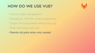 HOW DO WE USE VUE?
‣ Vuex for state management
‣ Standalone, SPA like, smart components
‣ Single File Components without style tag
‣ Build new things with Vue
‣ Rewrite old parts when only needed
 