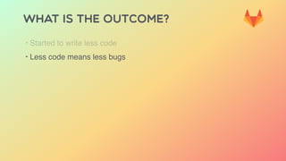 WHAT IS THE OUTCOME?
‣ Started to write less code
‣ Less code means less bugs
 