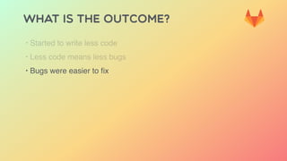 WHAT IS THE OUTCOME?
‣ Started to write less code
‣ Less code means less bugs
‣ Bugs were easier to ﬁx
 