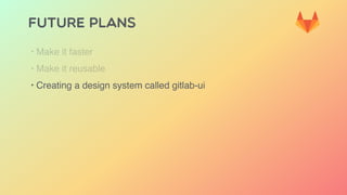 FUTURE PLANS
‣ Make it faster
‣ Make it reusable
‣ Creating a design system called gitlab-ui
 