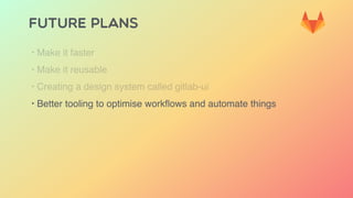 FUTURE PLANS
‣ Make it faster
‣ Make it reusable
‣ Creating a design system called gitlab-ui
‣ Better tooling to optimise workﬂows and automate things
 