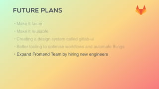 FUTURE PLANS
‣ Make it faster
‣ Make it reusable
‣ Creating a design system called gitlab-ui
‣ Better tooling to optimise workﬂows and automate things
‣ Expand Frontend Team by hiring new engineers
 