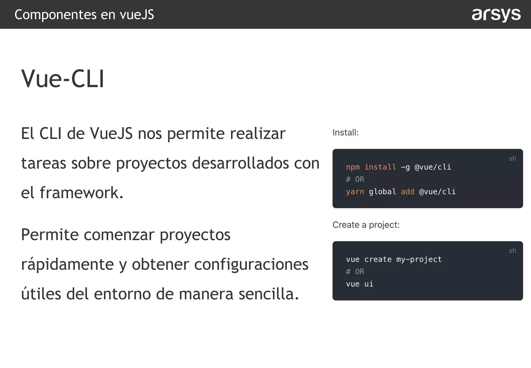 Componentes en vueJS
El CLI de VueJS nos permite realizar
tareas sobre proyectos desarrollados con
el framework.
Permite comenzar proyectos
rápidamente y obtener configuraciones
útiles del entorno de manera sencilla.
Vue-CLI