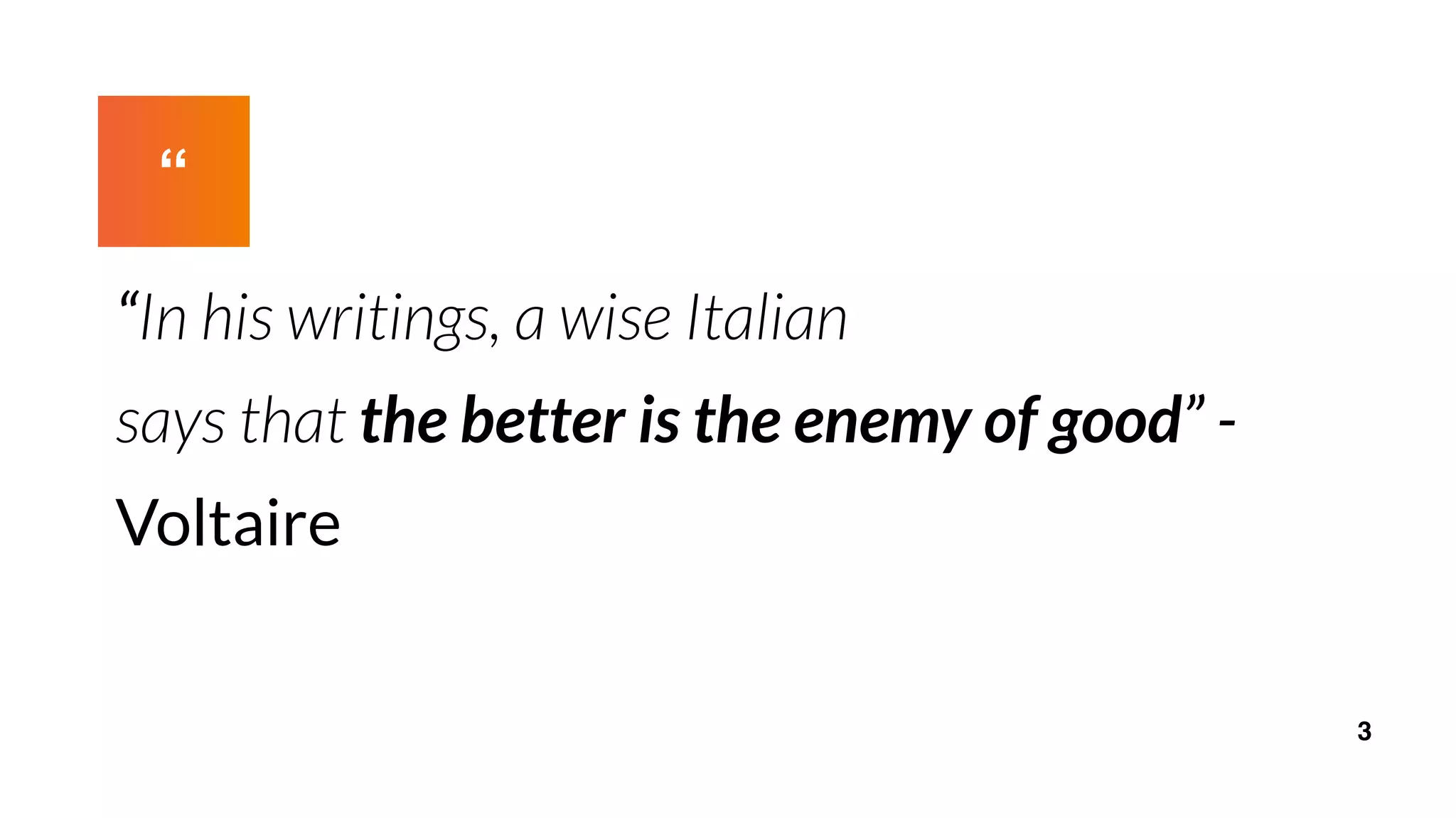 “
“In his writings, a wise Italian
says that the better is the enemy of good” -
Voltaire
3
 