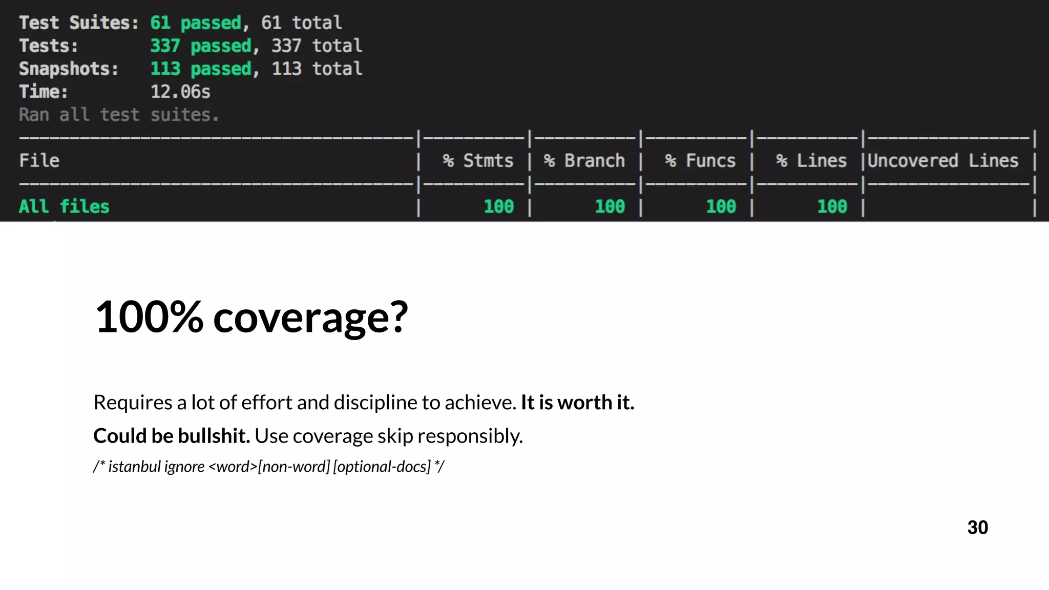 100% coverage?
Requires a lot of effort and discipline to achieve. It is worth it.
Could be bullshit. Use coverage skip responsibly.
/* istanbul ignore <word>[non-word] [optional-docs] */
30
 