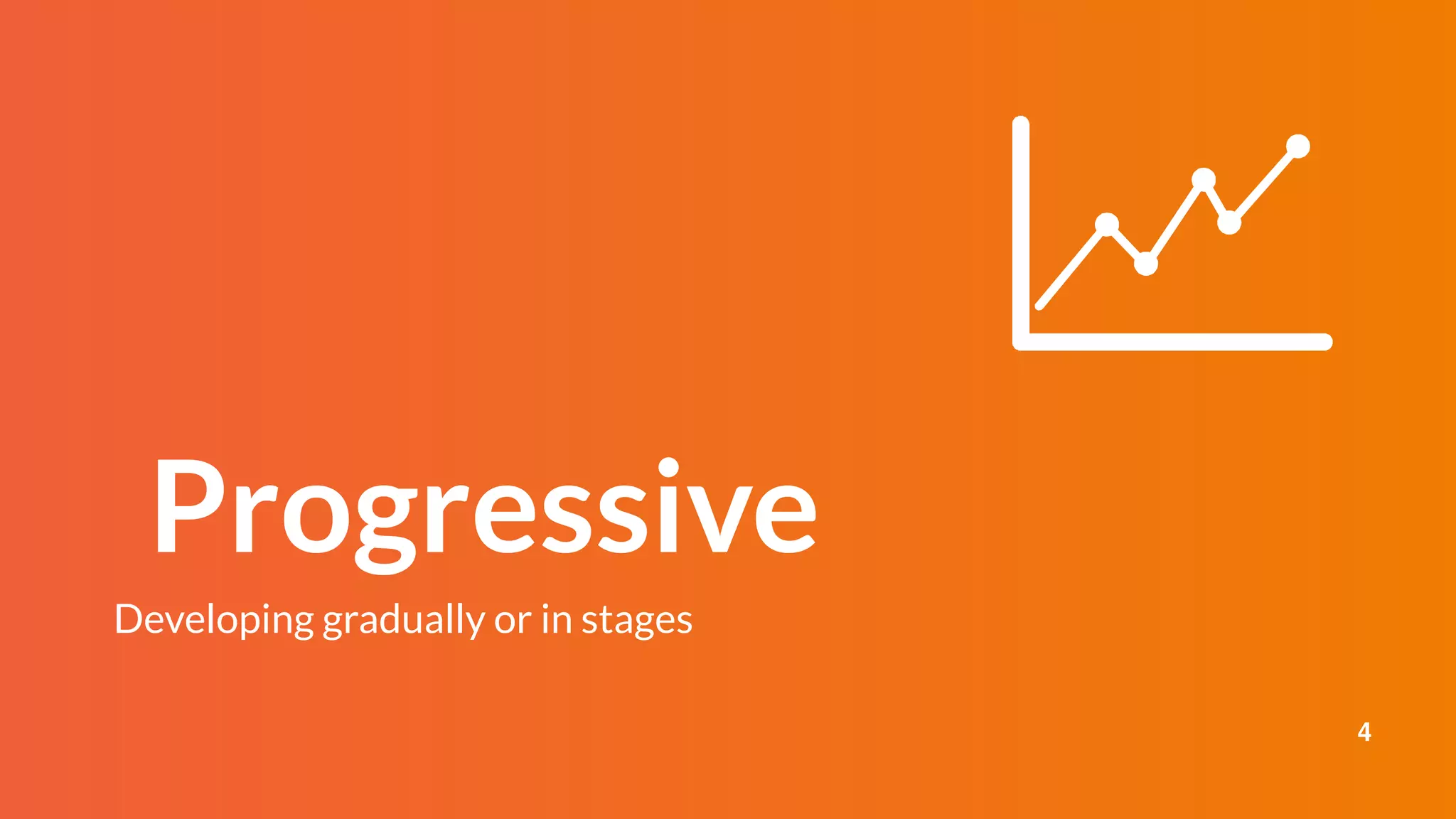 Progressive
Developing gradually or in stages
4
 